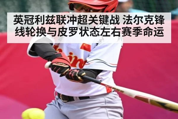 英冠利兹联冲超关键战 法尔克锋线轮换与皮罗状态左右赛季命运（kaiyun）