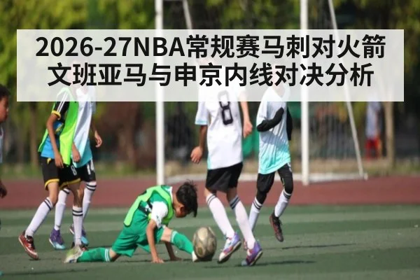 2026-27NBA常规赛马刺对火箭文班亚马与申京内线对决分析（kaiyun）